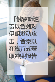 俄罗斯谴责以色列对伊朗发动攻击，普京以在线方式获取冲突报告